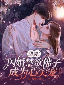 甜诱!闪婚禁欲佛子成为心尖宠 甜诱!闪婚禁欲佛子成为心尖宠