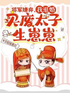 将军嫌弃,我退婚买废太子生崽崽 将军嫌弃,我退婚买废太子生崽崽