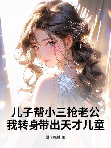 儿子帮小三抢老公?我转身带出天才儿童 儿子帮小三抢老公?我转身带出天才儿童