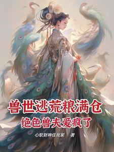 兽世逃荒粮满仓,绝色兽夫爱疯了 兽世逃荒粮满仓,绝色兽夫爱疯了
